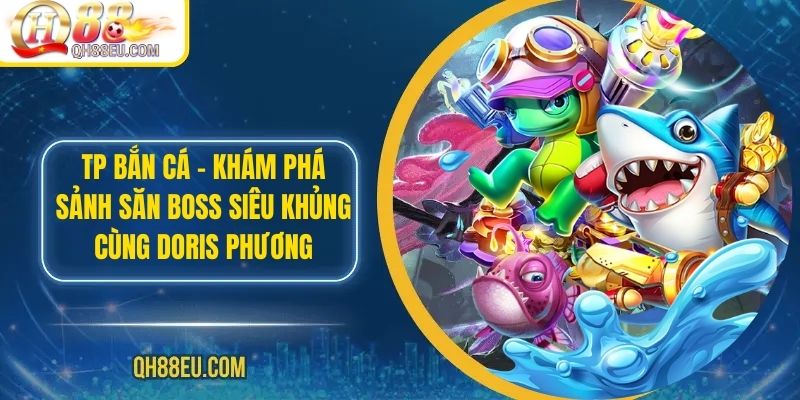 TP Bắn Cá – Khám Phá Sảnh Săn Boss Siêu Khủng Cùng Doris Phương